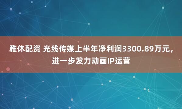 雅休配资 光线传媒上半年净利润3300.89万元，进一步发力动画IP运营