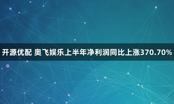 开源优配 奥飞娱乐上半年净利润同比上涨370.70%