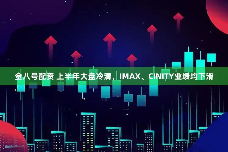 金八号配资 上半年大盘冷清，IMAX、CINITY业绩均下滑