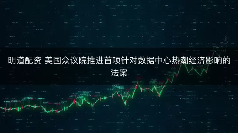 明道配资 美国众议院推进首项针对数据中心热潮经济影响的法案